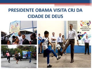 PRESIDENTE OBAMA VISITA CRJ DA
        CIDADE DE DEUS
 