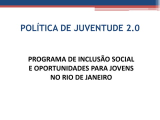 POLÍTICA DE JUVENTUDE 2.0


 PROGRAMA DE INCLUSÃO SOCIAL
 E OPORTUNIDADES PARA JOVENS
      NO RIO DE JANEIRO
 