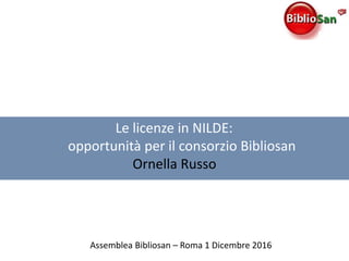 Le licenze in NILDE:
opportunità per il consorzio Bibliosan
Ornella Russo
Assemblea Bibliosan – Roma 1 Dicembre 2016
 