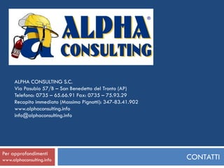 ALPHA CONSULTING S.C.
     Via Pasubio 57/B – San Benedetto del Tronto (AP)
     Telefono: 0735 – 65.66.91 Fax: 0735 – 75.93.29
     Recapito immediato (Massimo Pignotti): 347-83.41.902
     www.alphaconsulting.info
     info@alphaconsulting.info




Per approfondimenti
www.alphaconsulting.info                                    CONTATTI
 