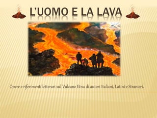L’UOMO E LA LAVA
Opere e riferimenti letterari sul Vulcano Etna di autori Italiani, Latini e Stranieri.
 