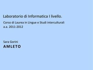 Laboratorio di Informatica I livello.
Corso di Laurea in Lingue e Studi interculturali
a.a. 2011-2012



Sara Gorini
AMLETO
 