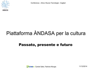 Piattaforma ÀNDASA per la cultura
Passato, presente e futuro
11/12/2014Carole Salis, Fabrizio Murgia
Conferenza – Arte e Nuove Tecnologie - Cagliari
 