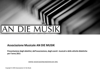 Associazione Musicale AN DIE MUSIKPresentazione degli obiettivi, dell’associazione, degli eventi  musicali e delle attività didattiche per l’anno 2011  WWW.ASSOCIAZIONEANDIEMUSIK.ORG 