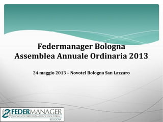 Federmanager Bologna
Assemblea Annuale Ordinaria 2013
24 maggio 2013 – Novotel Bologna San Lazzaro
 