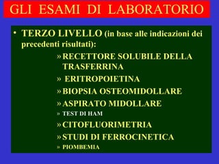 GLI  ESAMI  DI  LABORATORIO TERZO LIVELLO  (in base alle indicazioni dei precedenti risultati): RECETTORE SOLUBILE DELLA TRASFERRINA  ERITROPOIETINA BIOPSIA OSTEOMIDOLLARE  ASPIRATO MIDOLLARE TEST DI HAM CITOFLUORIMETRIA STUDI DI FERROCINETICA PIOMBEMIA 