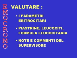 VALUTARE : I PARAMETRI ERITROCITARI PIASTRINE, LEUCOCITI, FORMULA LEUCOCITARIA NOTE E COMMENTI DEL SUPERVISORE EMOCROMO 