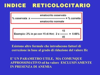 INDICE  RETICOLOCITARIO Esistono altre formule che introducono fattori di  correzione in base al grado di riduzione del valore Hc   E’ UN PARAMETRO UTILE,  MA COMUNQUE  APPROSSIMATIVO ed ha valore  ESCLUSIVAMENTE  IN PRESENZA DI ANEMIA   
