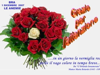 … .in un giorno la vermiglia rosa perde il vago colore in tempo breve…. Da “L’Orlando Innamorato” di Matteo Maria Boiardo (1441 –1494)   Grazie  per  l'attenzione BRA  1 DICEMBRE  2007 LE ANEMIE  