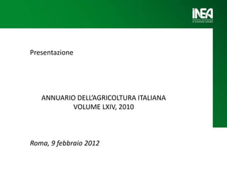 Presentazione
ANNUARIO DELL’AGRICOLTURA ITALIANA
VOLUME LXIV, 2010
Roma, 9 febbraio 2012
 