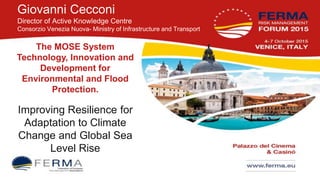 Giovanni Cecconi
Director of Active Knowledge Centre
Consorzio Venezia Nuova- Ministry of Infrastructure and Transport
The MOSE System
Technology, Innovation and
Development for
Environmental and Flood
Protection.
Improving Resilience for
Adaptation to Climate
Change and Global Sea
Level Rise
 