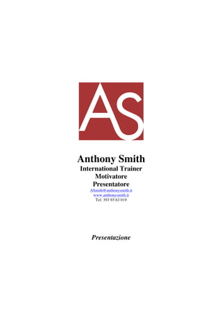 Anthony Smith
International Trainer
Motivatore
Presentatore
ASmith@anthonysmith.it
www.anthonysmith.it
Tel: 393 93 63 019
Presentazione
 