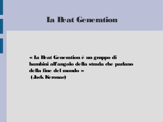 La Beat Generation
« La Beat Generation è un gruppo di
bambini all'angolo della strada che parlano
della fine del mondo »
(Jack Kerouac)
 