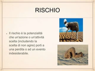 RISCHIO
Il rischio è la potenzialità
che un'azione o un'attività
scelta (includendo la
scelta di non agire) porti a
una perdita o ad un evento
indesiderabile.
 