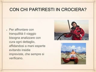 CON CHI PARTIRESTI IN CROCIERA?
Per affrontare con
tranquillità il viaggio
bisogna analizzare con
cura ogni dettaglio,
affidandosi a mani esperte
evitando insidie
impreviste, che sempre si
verificano.
 
