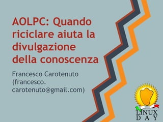 AOLPC: Quando
riciclare aiuta la
divulgazione
della conoscenza
Francesco Carotenuto
(francesco.
carotenuto@gmail.com)
 