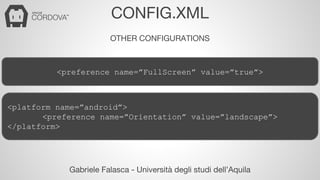CONFIG.XML 
OTHER CONFIGURATIONS 
<preference name=”FullScreen” value=”true”> 
<platform name=”android”> 
<preference name=”Orientation” value=”landscape”> 
Gabriele Falasca - Università degli studi dell’Aquila 
</platform> 
 