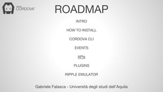 ROADMAP 
INTRO 
HOW TO INSTALL 
CORDOVA CLI 
EVENTS 
APIs 
PLUGINS 
RIPPLE EMULATOR 
Gabriele Falasca - Università degli studi dell’Aquila 
 