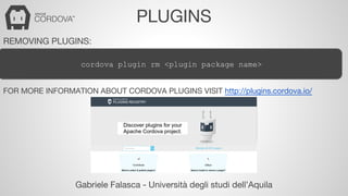 PLUGINS 
REMOVING PLUGINS: 
cordova plugin rm <plugin package name> 
FOR MORE INFORMATION ABOUT CORDOVA PLUGINS VISIT http://plugins.cordova.io/ 
Gabriele Falasca - Università degli studi dell’Aquila 
 