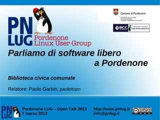 Parliamo di software libero
                    a Pordenone
Biblioteca civica comunale

Relatore: Paolo Garbin, paolettopn



      Pordenone LUG – Open Talk 2013   http://www.pnlug.it
      7 marzo 2013                     info@pnlug.it
 