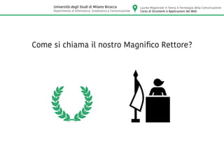 Come si chiama il nostro Magnifico Rettore?
Laurea Magistrale in Teoria e Tecnologia della Comunicazione
Corso di Strumenti e Applicazioni del Web
Università degli Studi di Milano Bicocca
Dipartimento di Informatica, Sistematica e Comunicazione
 
