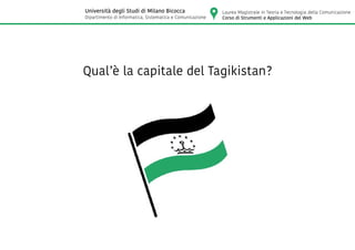 Qual’è la capitale del Tagikistan?
Laurea Magistrale in Teoria e Tecnologia della Comunicazione
Corso di Strumenti e Applicazioni del Web
Università degli Studi di Milano Bicocca
Dipartimento di Informatica, Sistematica e Comunicazione
 