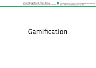 Gamification
Laurea Magistrale in Teoria e Tecnologia della Comunicazione
Corso di Strumenti e Applicazioni del Web
Università degli Studi di Milano Bicocca
Dipartimento di Informatica, Sistematica e Comunicazione
 