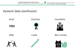 Elementi della Gamification
Punti Distintivi Classifiche
Sfide Beni virtualiLivelli
7352
Laurea Magistrale in Teoria e Tecnologia della Comunicazione
Corso di Strumenti e Applicazioni del Web
Università degli Studi di Milano Bicocca
Dipartimento di Informatica, Sistematica e Comunicazione
 