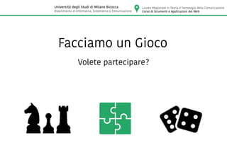 Laurea Magistrale in Teoria e Tecnologia della Comunicazione
Corso di Strumenti e Applicazioni del Web
Università degli Studi di Milano Bicocca
Dipartimento di Informatica, Sistematica e Comunicazione
Facciamo un Gioco
Volete partecipare?
 