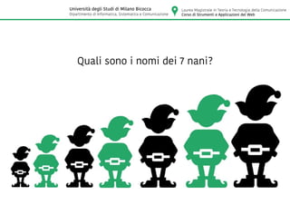 Quali sono i nomi dei 7 nani?
Laurea Magistrale in Teoria e Tecnologia della Comunicazione
Corso di Strumenti e Applicazioni del Web
Università degli Studi di Milano Bicocca
Dipartimento di Informatica, Sistematica e Comunicazione
 