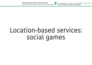 Location-based services:
social games
Laurea Magistrale in Teoria e Tecnologia della Comunicazione
Corso di Strumenti e Applicazioni del Web
Università degli Studi di Milano Bicocca
Dipartimento di Informatica, Sistematica e Comunicazione
 