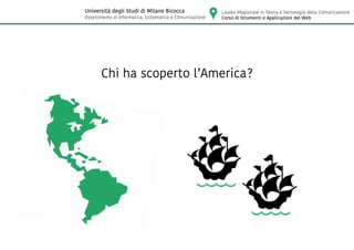 Chi ha scoperto l’America?
Laurea Magistrale in Teoria e Tecnologia della Comunicazione
Corso di Strumenti e Applicazioni del Web
Università degli Studi di Milano Bicocca
Dipartimento di Informatica, Sistematica e Comunicazione
 