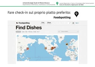 Fare check-in sul proprio piatto preferito:
Foodspotting
Laurea Magistrale in Teoria e Tecnologia della Comunicazione
Corso di Strumenti e Applicazioni del Web
Università degli Studi di Milano Bicocca
Dipartimento di Informatica, Sistematica e Comunicazione
 
