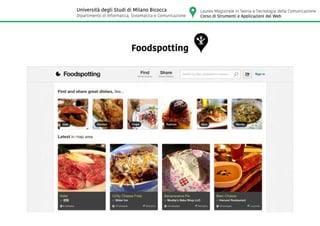 Foodspotting
Laurea Magistrale in Teoria e Tecnologia della Comunicazione
Corso di Strumenti e Applicazioni del Web
Università degli Studi di Milano Bicocca
Dipartimento di Informatica, Sistematica e Comunicazione
 