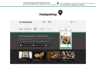 Foodspotting
Laurea Magistrale in Teoria e Tecnologia della Comunicazione
Corso di Strumenti e Applicazioni del Web
Università degli Studi di Milano Bicocca
Dipartimento di Informatica, Sistematica e Comunicazione
 