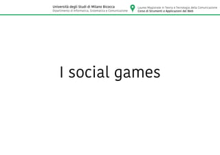 I social games
Laurea Magistrale in Teoria e Tecnologia della Comunicazione
Corso di Strumenti e Applicazioni del Web
Università degli Studi di Milano Bicocca
Dipartimento di Informatica, Sistematica e Comunicazione
 
