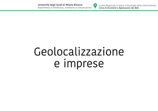 Geolocalizzazione
e imprese
Laurea Magistrale in Teoria e Tecnologia della Comunicazione
Corso di Strumenti e Applicazioni del Web
Università degli Studi di Milano Bicocca
Dipartimento di Informatica, Sistematica e Comunicazione
 