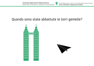 Quando sono state abbattute le torri gemelle?
Laurea Magistrale in Teoria e Tecnologia della Comunicazione
Corso di Strumenti e Applicazioni del Web
Università degli Studi di Milano Bicocca
Dipartimento di Informatica, Sistematica e Comunicazione
 