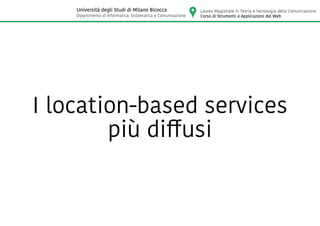 I location-based services
più diffusi
Laurea Magistrale in Teoria e Tecnologia della Comunicazione
Corso di Strumenti e Applicazioni del Web
Università degli Studi di Milano Bicocca
Dipartimento di Informatica, Sistematica e Comunicazione
 