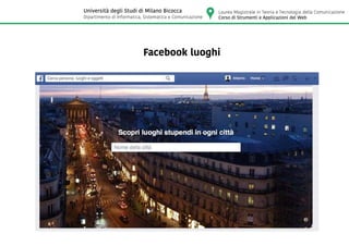 Facebook luoghi
Laurea Magistrale in Teoria e Tecnologia della Comunicazione
Corso di Strumenti e Applicazioni del Web
Università degli Studi di Milano Bicocca
Dipartimento di Informatica, Sistematica e Comunicazione
 