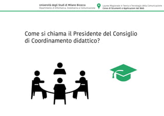 Come si chiama il Presidente del Consiglio
di Coordinamento didattico?
Laurea Magistrale in Teoria e Tecnologia della Comunicazione
Corso di Strumenti e Applicazioni del Web
Università degli Studi di Milano Bicocca
Dipartimento di Informatica, Sistematica e Comunicazione
 