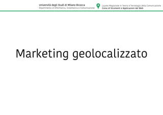 Marketing geolocalizzato
Laurea Magistrale in Teoria e Tecnologia della Comunicazione
Corso di Strumenti e Applicazioni del Web
Università degli Studi di Milano Bicocca
Dipartimento di Informatica, Sistematica e Comunicazione
 