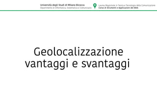 Laurea Magistrale in Teoria e Tecnologia della Comunicazione
Corso di Strumenti e Applicazioni del Web
Università degli Studi di Milano Bicocca
Dipartimento di Informatica, Sistematica e Comunicazione
Geolocalizzazione
vantaggi e svantaggi
 