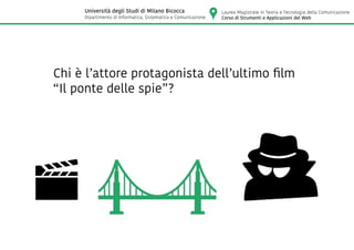 Chi è l’attore protagonista dell’ultimo film
“Il ponte delle spie”?
Laurea Magistrale in Teoria e Tecnologia della Comunicazione
Corso di Strumenti e Applicazioni del Web
Università degli Studi di Milano Bicocca
Dipartimento di Informatica, Sistematica e Comunicazione
 