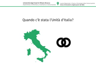 Quando c’è stata l’Unità d’Italia?
Laurea Magistrale in Teoria e Tecnologia della Comunicazione
Corso di Strumenti e Applicazioni del Web
Università degli Studi di Milano Bicocca
Dipartimento di Informatica, Sistematica e Comunicazione
 