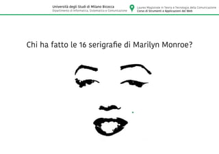 Chi ha fatto le 16 serigrafie di Marilyn Monroe?
Laurea Magistrale in Teoria e Tecnologia della Comunicazione
Corso di Strumenti e Applicazioni del Web
Università degli Studi di Milano Bicocca
Dipartimento di Informatica, Sistematica e Comunicazione
 