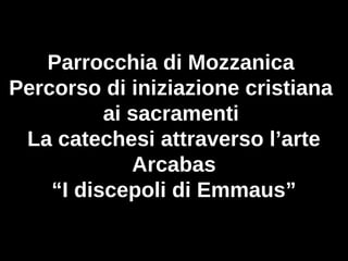 Parrocchia di Mozzanica
Percorso di iniziazione cristiana
          ai sacramenti
 La catechesi attraverso l’arte
             Arcabas
    “I discepoli di Emmaus”
 