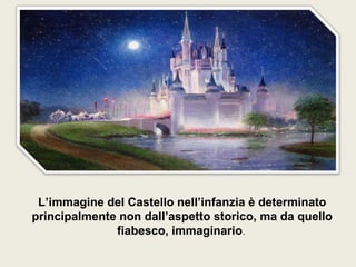 •
L’immagine del Castello nell’infanzia è determinato
principalmente non dall’aspetto storico, ma da quello
fiabesco, immaginario.
 