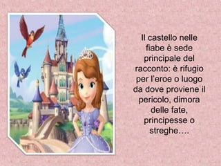 Il castello nelle
fiabe è sede
principale del
racconto: è rifugio
per l’eroe o luogo
da dove proviene il
pericolo, dimora
delle fate,
principesse o
streghe….
 