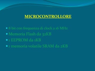 MICROCONTROLLORE
 8 bit con frequenza di clock a 16 MHz
 Memoria Flash da 32KB
 1 EEPROM da 1KB
 1 memoria volatile SRAM da 2KB
 